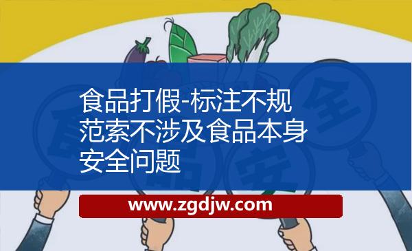 食品打假-標注不規(guī)范索不涉及食品本身安全問題 