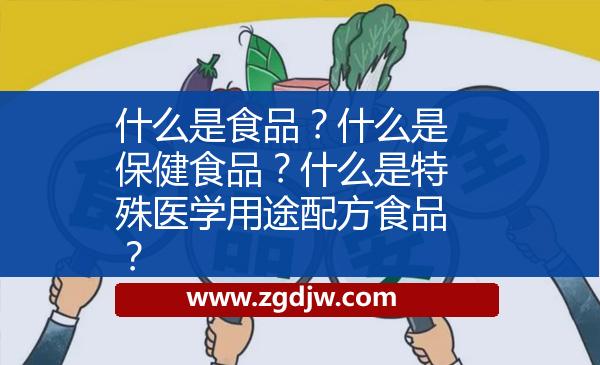 什么是食品？什么是保健食品？什么是特殊醫(yī)學(xué)用途配方食品？ 