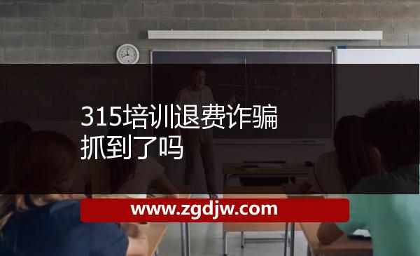 315培訓(xùn)退費(fèi)詐騙抓到了嗎 