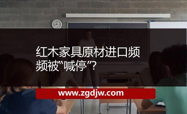 紅木家具原材進(jìn)口頻頻被“喊?！? 