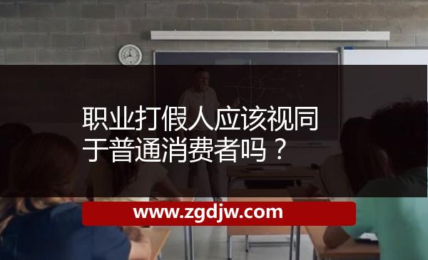 職業(yè)打假人應(yīng)該視同于普通消費(fèi)者嗎？ 