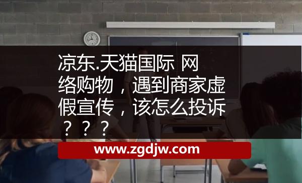 涼東.天貓國際 網(wǎng)絡(luò)購物，遇到商家虛假宣傳，該怎么投訴？？？ 