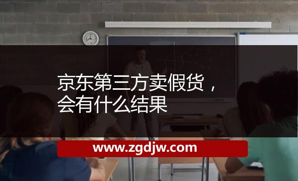 京東第三方賣(mài)假貨，會(huì)有什么結(jié)果 