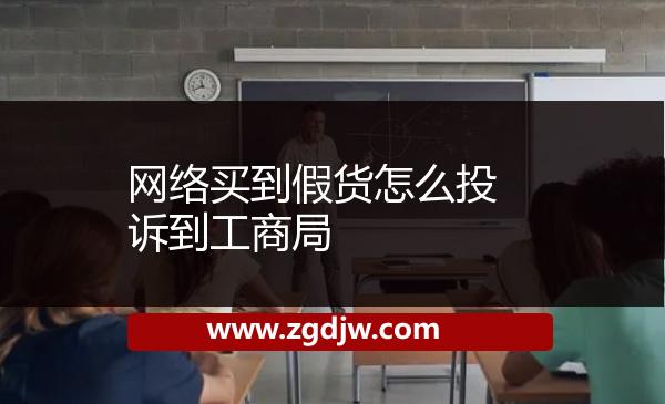 網(wǎng)絡(luò)買到假貨怎么投訴到工商局 