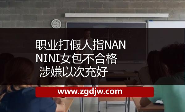 職業(yè)打假人指NANNINI女包不合格 涉嫌以次充好 