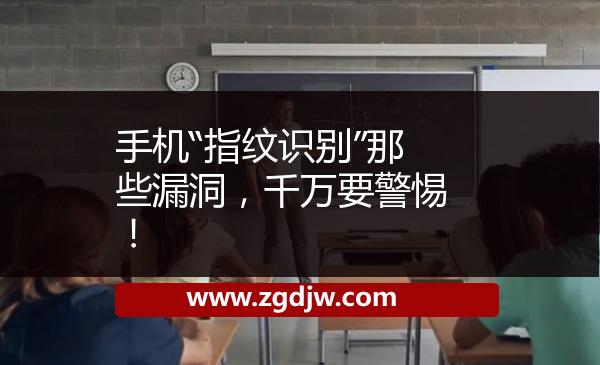 手機(jī)“指紋識別”那些漏洞，千萬要警惕！ 