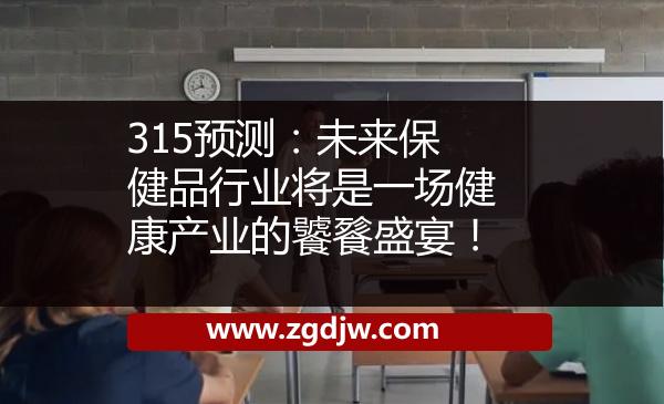 315預(yù)測：未來保健品行業(yè)將是一場健康產(chǎn)業(yè)的饕餮盛宴！ 