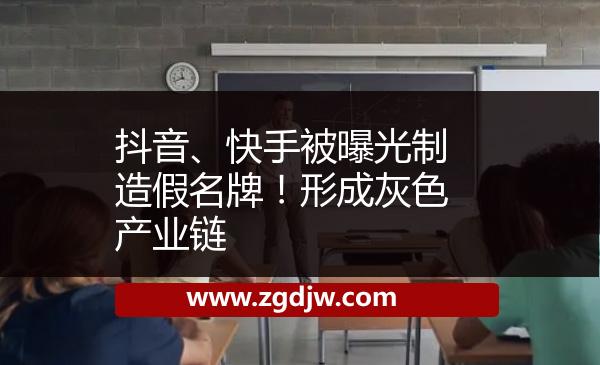抖音、快手被曝光制造假名牌！形成灰色產(chǎn)業(yè)鏈 