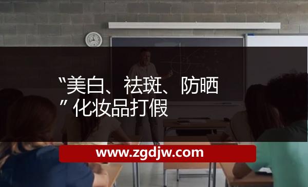 “美白、祛斑、防曬” 化妝品打假 