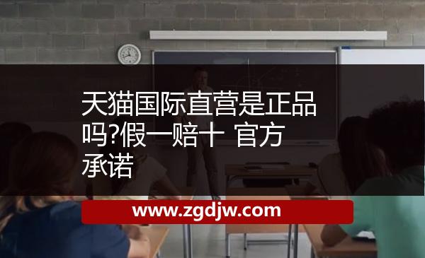 天貓國際直營是正品嗎?假一賠十 官方承諾 
