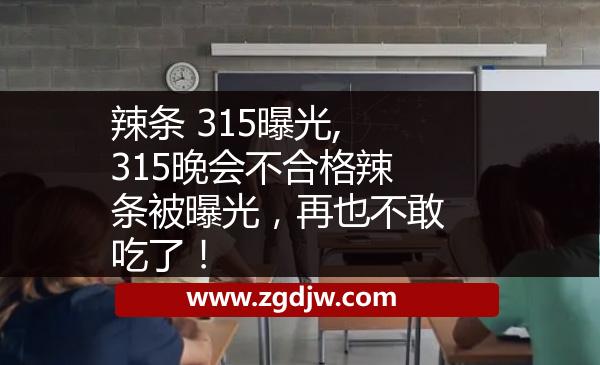 辣條 315曝光,315晚會不合格辣條被曝光，再也不敢吃了！ 