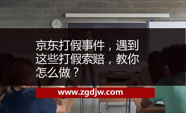 京東打假事件，遇到這些打假索賠，教你怎么做？ 