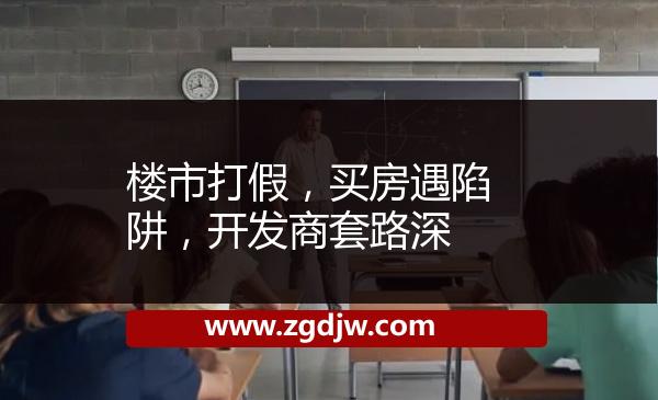 樓市打假，買房遇陷阱，開發(fā)商套路深 