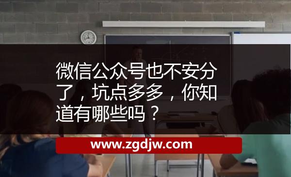 微信公眾號也不安分了，坑點多多，你知道有哪些嗎？ 