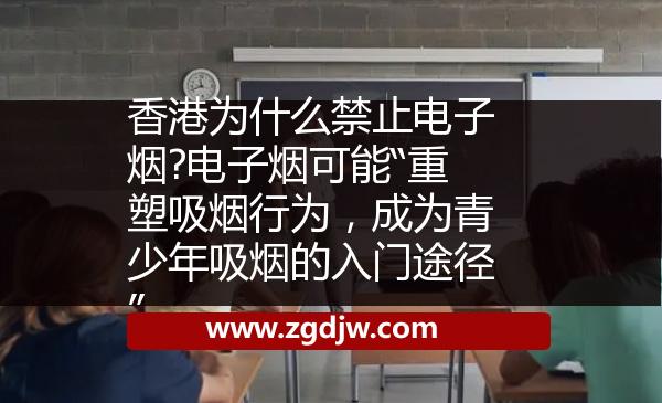 香港為什么禁止電子煙?電子煙可能“重塑吸煙行為，成為青少年吸煙的入門途徑” 