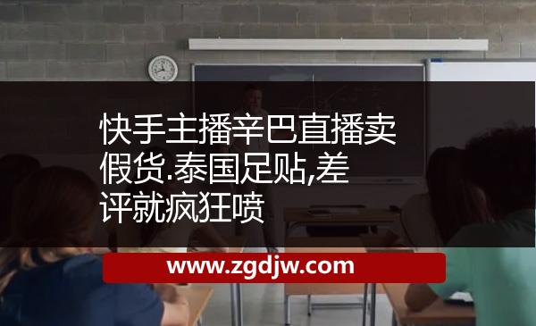 快手主播辛巴直播賣假貨.泰國足貼,差評就瘋狂噴 