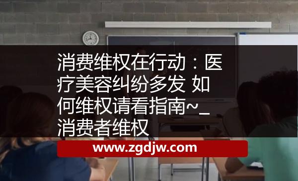 消費維權(quán)在行動：醫(yī)療美容糾紛多發(fā) 如何維權(quán)請看指南~_消費者維權(quán) 