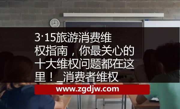 3·15旅游消費(fèi)維權(quán)指南，你最關(guān)心的十大維權(quán)問題都在這里！_消費(fèi)者維權(quán) 