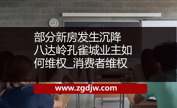 部分新房發(fā)生沉降 八達(dá)嶺孔雀城業(yè)主如何維權(quán)_消費(fèi)者維權(quán) 