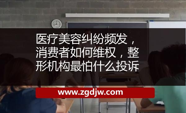 醫(yī)療美容糾紛頻發(fā)，消費者如何維權(quán)，整形機構(gòu)最怕什么投訴 