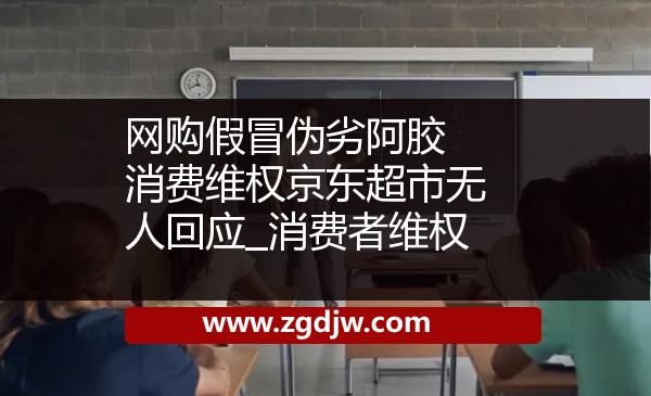 網(wǎng)購(gòu)假冒偽劣阿膠 消費(fèi)維權(quán)京東超市無(wú)人回應(yīng)_消費(fèi)者維權(quán) 