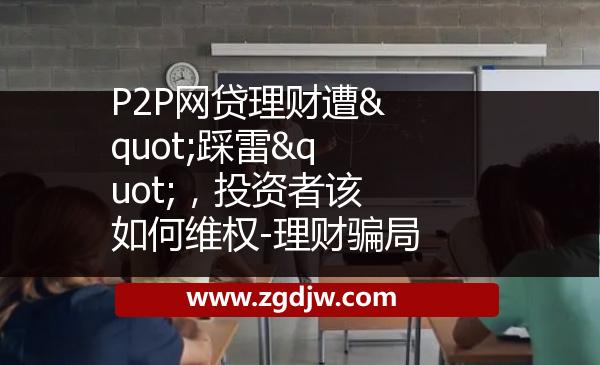 P2P網(wǎng)貸理財(cái)遭"踩雷"，投資者該如何維權(quán)-理財(cái)騙局 