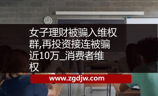 女子理財(cái)被騙入維權(quán)群,再投資接連被騙近10萬(wàn)_消費(fèi)者維權(quán) 