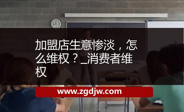 加盟店生意慘淡，怎么維權(quán)？_消費(fèi)者維權(quán) 