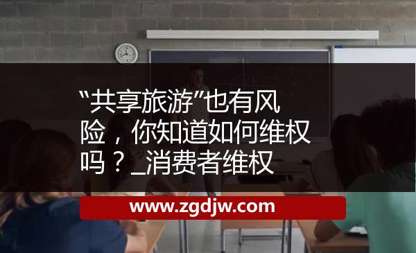 “共享旅游”也有風(fēng)險(xiǎn)，你知道如何維權(quán)嗎？_消費(fèi)者維權(quán) 