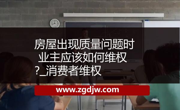 房屋出現(xiàn)質(zhì)量問題時(shí) 業(yè)主應(yīng)該如何維權(quán)?_消費(fèi)者維權(quán) 