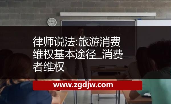 律師說法:旅游消費(fèi)維權(quán)基本途徑_消費(fèi)者維權(quán) 