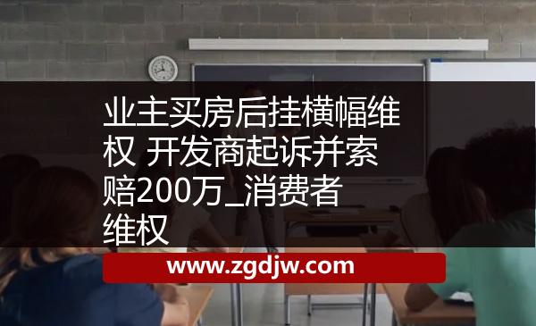 業(yè)主買房后掛橫幅維權(quán) 開發(fā)商起訴并索賠200萬_消費(fèi)者維權(quán) 