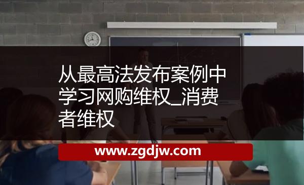 從最高法發(fā)布案例中學(xué)習(xí)網(wǎng)購(gòu)維權(quán)_消費(fèi)者維權(quán) 