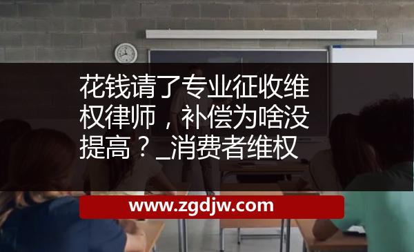 花錢請(qǐng)了專業(yè)征收維權(quán)律師，補(bǔ)償為啥沒(méi)提高？_消費(fèi)者維權(quán) 
