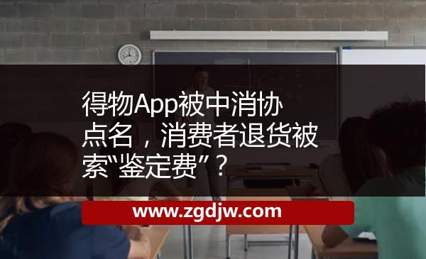 得物App被中消協(xié)點名，消費者退貨被索“鑒定費”？ 