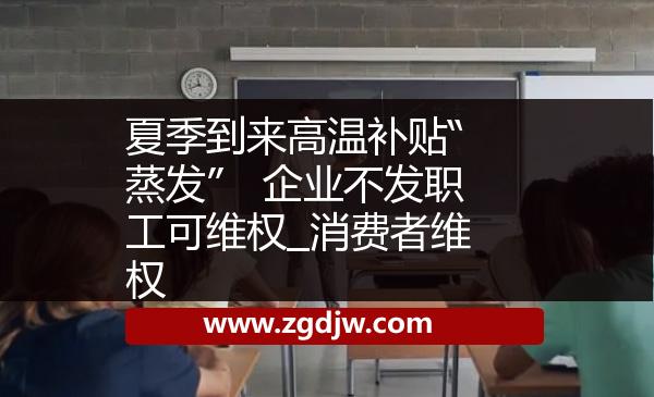 夏季到來(lái)高溫補(bǔ)貼“蒸發(fā)”　企業(yè)不發(fā)職工可維權(quán)_消費(fèi)者維權(quán) 