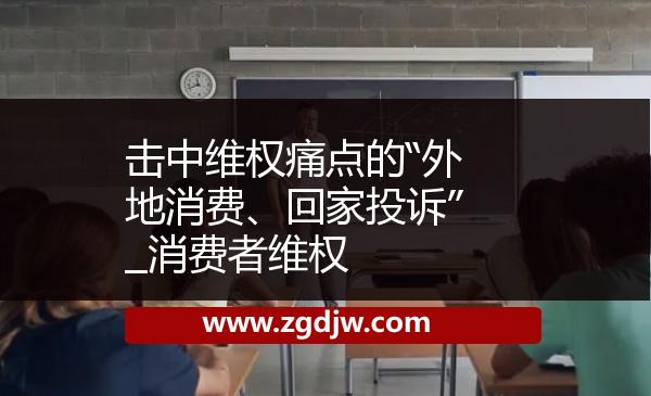 擊中維權(quán)痛點(diǎn)的“外地消費(fèi)、回家投訴”_消費(fèi)者維權(quán) 
