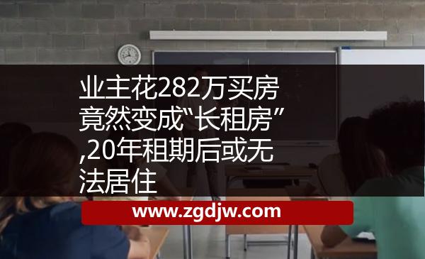 業(yè)主花282萬買房竟然變成“長租房”,20年租期后或無法居住 