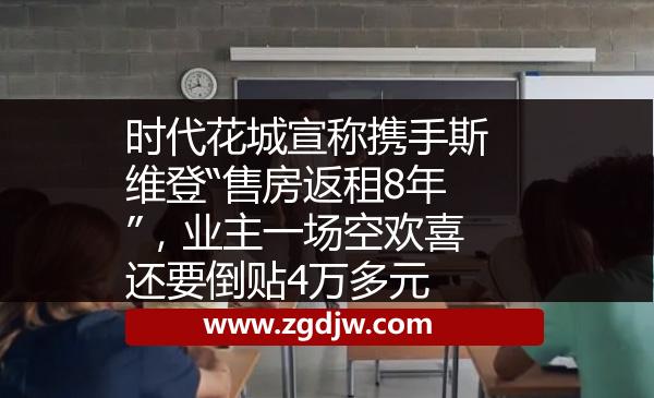 時(shí)代花城宣稱攜手斯維登“售房返租8年”，業(yè)主一場空歡喜還要倒貼4萬多元 