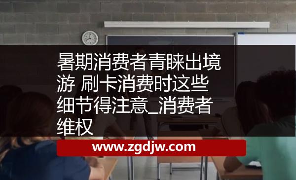 暑期消費(fèi)者青睞出境游 刷卡消費(fèi)時(shí)這些細(xì)節(jié)得注意_消費(fèi)者維權(quán) 