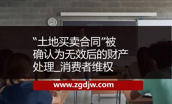 “土地買賣合同”被確認(rèn)為無(wú)效后的財(cái)產(chǎn)處理_消費(fèi)者維權(quán) 