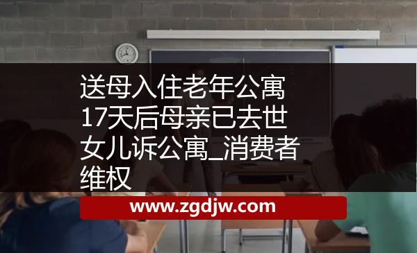 送母入住老年公寓 17天后母親已去世女兒訴公寓_消費(fèi)者維權(quán) 