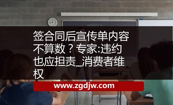 簽合同后宣傳單內(nèi)容不算數(shù)？專家:違約也應(yīng)擔(dān)責(zé)_消費(fèi)者維權(quán) 