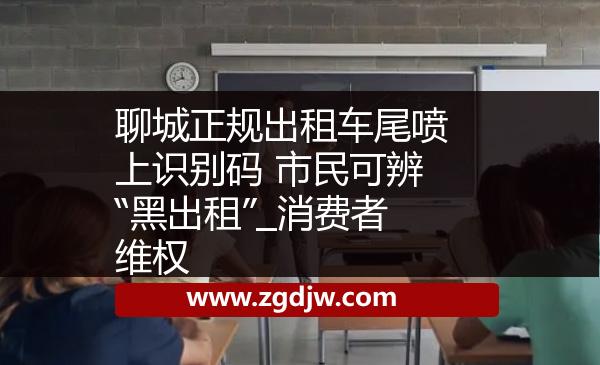 聊城正規(guī)出租車尾噴上識(shí)別碼 市民可辨“黑出租”_消費(fèi)者維權(quán) 