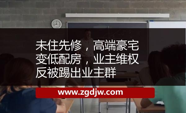 未住先修，高端豪宅變低配房，業(yè)主維權(quán)反被踢出業(yè)主群 
