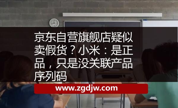 京東自營(yíng)旗艦店疑似賣(mài)假貨？小米：是正品，只是沒(méi)關(guān)聯(lián)產(chǎn)品序列碼 
