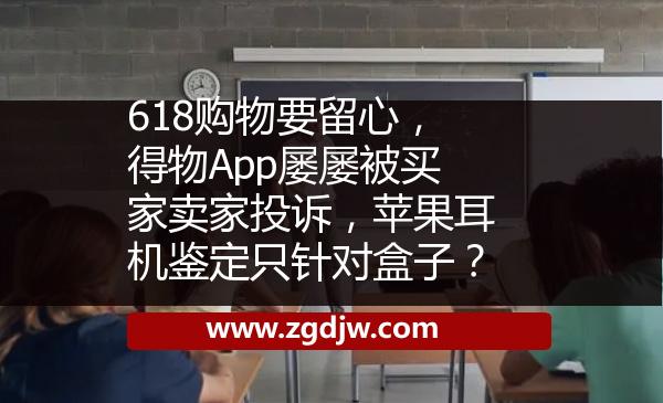 618購物要留心，得物App屢屢被買家賣家投訴，蘋果耳機鑒定只針對盒子？ 