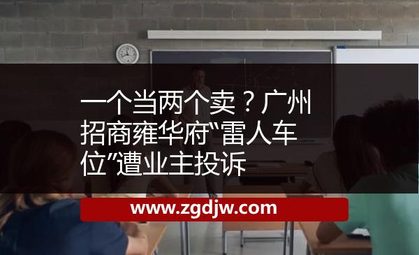 一個(gè)當(dāng)兩個(gè)賣？廣州招商雍華府“雷人車位”遭業(yè)主投訴 