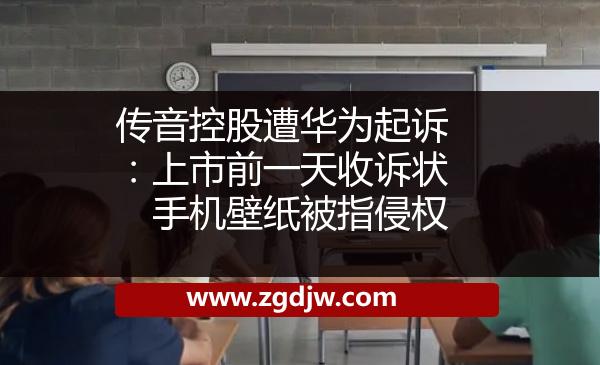 傳音控股遭華為起訴：上市前一天收訴狀　手機(jī)壁紙被指侵權(quán) 