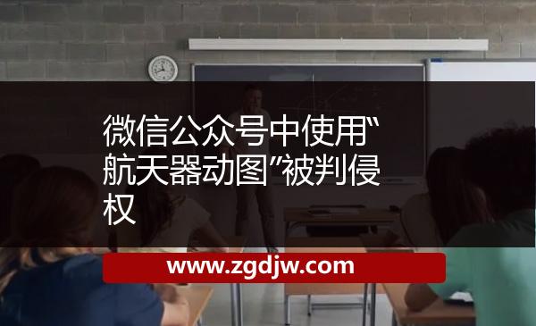 微信公眾號中使用“航天器動圖”被判侵權(quán) 